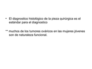 • El diagnostico histológico de la pieza quirúrgica es el
estándar para el diagnostico
** muchos de los tumores ováricos en las mujeres jóvenes
son de naturaleza funcional.
 