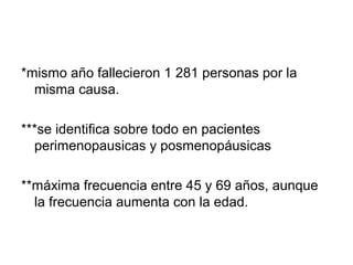 *mismo año fallecieron 1 281 personas por la
misma causa.
***se identifica sobre todo en pacientes
perimenopausicas y posmenopáusicas
**máxima frecuencia entre 45 y 69 años, aunque
la frecuencia aumenta con la edad.
 