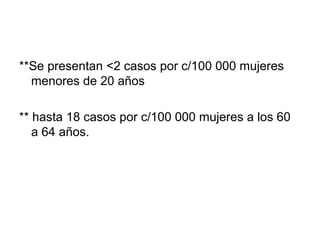 **Se presentan <2 casos por c/100 000 mujeres
menores de 20 años
** hasta 18 casos por c/100 000 mujeres a los 60
a 64 años.
 