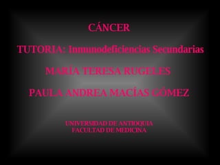CÁNCER  TUTORIA: Inmunodeficiencias Secundarias MARÍA TERESA RUGELES  PAULA ANDREA MACÍAS GÓMEZ UNIVERSIDAD DE ANTIOQUIA FACULTAD DE MEDICINA 