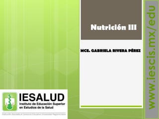 Nutrición III
MCE. GABRIELA RIVERA PÉREZ
www.iescis.mx/edu
 