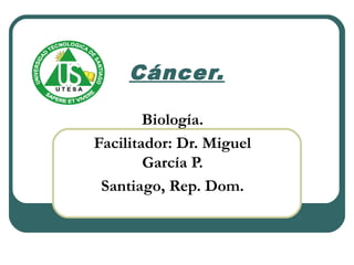 Cáncer.
Biología.
Facilitador: Dr. Miguel
García P.
Santiago, Rep. Dom.

 