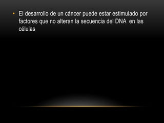 • El desarrollo de un cáncer puede estar estimulado por
factores que no alteran la secuencia del DNA en las
células
 