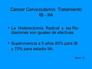 Cáncer Cervicouterino: Tratamiento IB - IIA La  Histerectomía  Radical  y  las Ra- diaciones son iguales de efectivas. Supervivencia a 5 años 85% para IB y 70% para estadio IIA. NEFM  