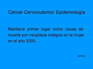 Cáncer Cervicouterino: Epidemiología Mantiene  primer  lugar  como  causa  de  muerte por neoplasia maligna en la mujer en el año 2000. NEFM  