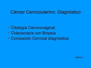 Cáncer Cervicouterino: Diagnóstico Citología Cervicovaginal Colposcopía con Biopsia Conización Cervical diagnóstica NEFM  