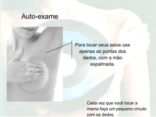 Auto-exame Cada vez que você tocar a mama faça um pequeno círculo com os dedos. Para tocar seus seios use apenas as pontas dos dedos, com a mão espalmada. 