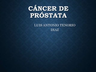 CÁNCER DE
PRÓSTATA
LUIS ANTONIO TENORIO
DIAZ
 