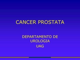 CANCER PROSTATA

 DEPARTAMENTO DE
    UROLOGIA
       UAG
 