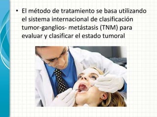• El método de tratamiento se basa utilizando
el sistema internacional de clasificación
tumor-ganglios- metástasis (TNM) para
evaluar y clasificar el estado tumoral
 