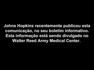 Johns Hopkins recentemente publicou esta comunicação, no seu boletim informativo. Esta informação está sendo divulgado no Walter Reed Army Medical Center.   
