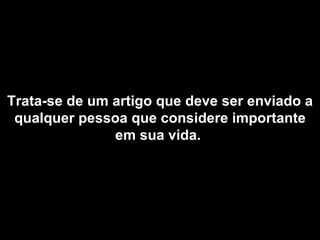 Trata-se de um artigo que deve ser enviado a qualquer pessoa que considere importante em sua vida.   