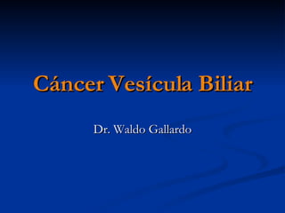 Cáncer Vesícula Biliar Dr. Waldo Gallardo 