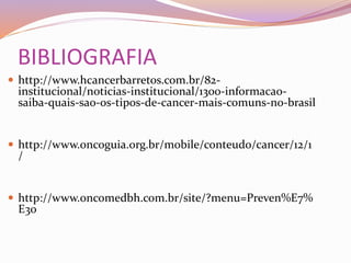BIBLIOGRAFIA
 http://www.hcancerbarretos.com.br/82-
institucional/noticias-institucional/1300-informacao-
saiba-quais-sao-os-tipos-de-cancer-mais-comuns-no-brasil
 http://www.oncoguia.org.br/mobile/conteudo/cancer/12/1
/
 http://www.oncomedbh.com.br/site/?menu=Preven%E7%
E3o
 