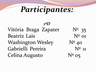 Participantes:
1ºD
Vitória Braga Zapater Nº 35
Beatriz Lais Nº 01
Washington Wesley Nº 40
Gabrielli Pereira Nº 11
Celina Augusto Nº 05
 