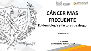 CÁNCER MAS
FRECUENTE
Epidemiología y factores de riesgo
ROTACION A1
X SEMESTRE
UNIVERSIDAD DE CARTAGENA
 