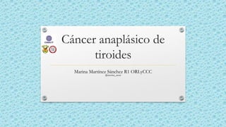 Cáncer anaplásico de
tiroides
Marina Martínez Sánchez R1 ORLyCCC
@marina_msan
 