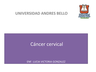 Cáncer cervical
ENF. LUCIA VICTORIA GONZALEZ
UNIVERSIDAD ANDRES BELLO
 