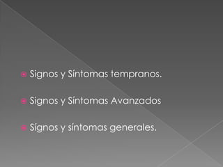    Signos y Síntomas tempranos.

   Signos y Síntomas Avanzados

   Sígnos y síntomas generales.
 