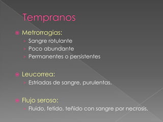    Metrorragias:
    › Sangre rotulante
    › Poco abundante
    › Permanentes o persistentes


   Leucorrea:
    › Estriadas de sangre, purulentas.


   Flujo seroso:
    › Fluido, fetido, teñido con sangre por necrosis.
 