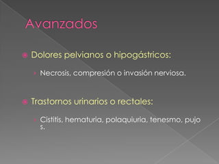    Dolores pelvianos o hipogástricos:

    › Necrosis, compresión o invasión nerviosa.



   Trastornos urinarios o rectales:

    › Cistitis, hematuria, polaquiuria, tenesmo, pujo
      s.
 