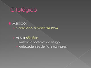    México:
    › Cada año a partir de IVSA


    › Hasta 65 años
       Ausencia factores de riesgo
       Antecedentes de frotis normales.
 