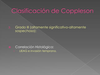3.       Grado III (altamente significativo-altamente
         sospechoso):



        Correlación Histológica:
     ›     LIEAG e invasión temprana.
 