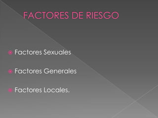    Factores Sexuales

   Factores Generales

   Factores Locales.
 