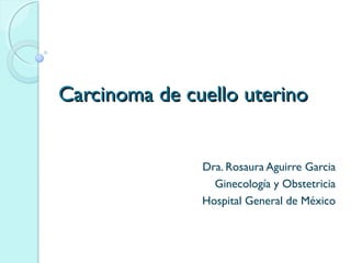 Carcinoma de cuello uterinoCarcinoma de cuello uterino
Dra. Rosaura Aguirre Garcia
Ginecología y Obstetricia
Hospital General de México
 
