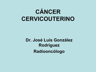 CÁNCER CERVICOUTERINO Dr. José Luis González Rodríguez Radiooncólogo 
