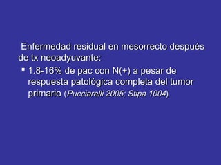 Enfermedad residual en mesorrecto después
de tx neoadyuvante:
  1.8-16% de pac con N(+) a pesar de
   respuesta patológica completa del tumor
   primario (Pucciarelli 2005; Stipa 1004)
 