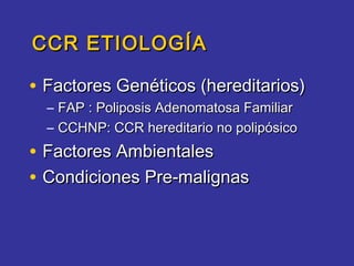 CCR ETIOLOGÍA

• Factores Genéticos (hereditarios)
  – FAP : Poliposis Adenomatosa Familiar
  – CCHNP: CCR hereditario no polipósico
• Factores Ambientales
• Condiciones Pre-malignas
 