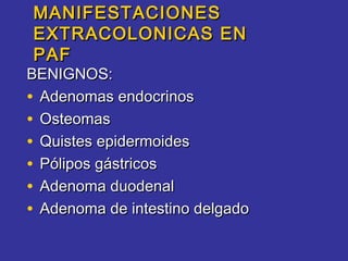 MANIFESTACIONES
EXTRACOLONICAS EN
PAF
BENIGNOS:
• Adenomas endocrinos
• Osteomas
• Quistes epidermoides
• Pólipos gástricos
• Adenoma duodenal
• Adenoma de intestino delgado
 