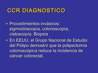 CCR DIAGNOSTICO

• Procedimientos invásivos:
  sigmoidoscopía, colonoscopía,
  cistoscopía. Biopsia
• En EEUU, el Grupo Nacional de Estudio
  del Pólipo demostró que la polipectomía
  colonoscópica reduce la incidencia de
  cáncer colorectal.
 