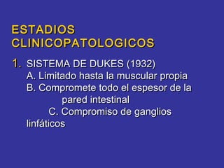 ESTADIOS
CLINICOPATOLOGICOS
1. SISTEMA DE DUKES (1932)
  A. Limitado hasta la muscular propia
  B. Compromete todo el espesor de la
           pared intestinal
        C. Compromiso de ganglios
  linfáticos
 
