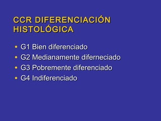 CCR DIFERENCIACIÓN
HISTOLÓGICA

•   G1 Bien diferenciado
•   G2 Medianamente diferneciado
•   G3 Pobremente diferenciado
•   G4 Indiferenciado
 