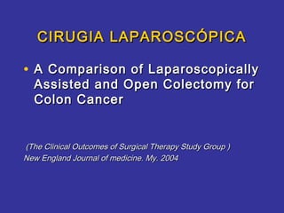 CIRUGIA LAPAROSCÓPICA

• A Comparison of Laparoscopically
  Assisted and Open Colectomy for
  Colon Cancer


(The Clinical Outcomes of Surgical Therapy Study Group )
New England Journal of medicine. My. 2004
 