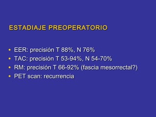 ESTADIAJE PREOPERATORIO


•   EER: precisión T 88%, N 76%
•   TAC: precisión T 53-94%, N 54-70%
•   RM: precisión T 66-92% (fascia mesorrectal?)
•   PET scan: recurrencia
 
