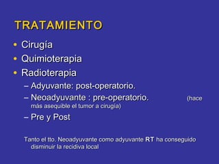 TRATAMIENTO
•   Cirugía
•   Quimioterapia
•   Radioterapia
    – Adyuvante: post-operatorio.
    – Neoadyuvante : pre-operatorio.                      (hace
      más asequible el tumor a cirugía)
    – Pre y Post

    Tanto el tto. Neoadyuvante como adyuvante RT ha conseguido
      disminuir la recidiva local
 