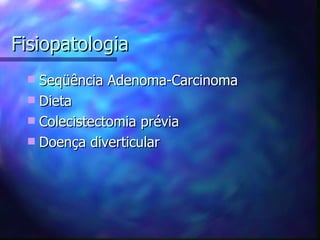 Fisiopatologia
  Seqüência Adenoma-Carcinoma
  Dieta
  Colecistectomia prévia
  Doença diverticular
 