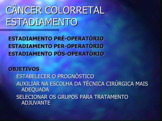 CÂNCER COLORRETAL
ESTADIAMENTO
ESTADIAMENTO PRÉ-OPERATÓRIO
ESTADIAMENTO PER-OPERATÓRIO
ESTADIAMENTO PÓS-OPERATÓRIO

OBJETIVOS:
  ESTABELECER O PROGNÓSTICO
  AUXILIAR NA ESCOLHA DA TÉCNICA CIRÚRGICA MAIS
    ADEQUADA
  SELECIONAR OS GRUPOS PARA TRATAMENTO
    ADJUVANTE
 