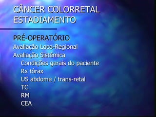 CÂNCER COLORRETAL
ESTADIAMENTO

PRÉ-OPERATÓRIO
Avaliação Loco-Regional
Avaliação Sistêmica
  Condições gerais do paciente
  Rx tórax
  US abdome / trans-retal
  TC
  RM
  CEA
 