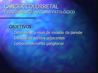 CÂNCER COLORRETAL
ESTADIAMENTO ANÁTOMO-PATOLÓGICO


  OBJETIVOS:
    Determinar o nível de invasão da parede
    Invasão de tecidos adjacentes
    Comprometimento ganglionar
 