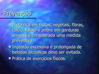 Prevenção
  Dieta rica em frutas, vegetais, fibras,
   cálcio, folato e pobre em gorduras
   animais é considerada uma medida
   preventiva.
  Ingestão excessiva e prolongada de
   bebidas alcóolicas deve ser evitada.
  Prática de exercícios físicos.
 