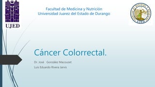 Cáncer Colorrectal.
Dr. José González Macouzet
Luis Eduardo Rivera Jarvis
Facultad de Medicina y Nutrición
Universidad Juarez del Estado de Durango
 