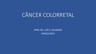 CÂNCER COLORRETAL
PROF. DR. LUÍS H. SALVADOR
MARÇO/2023
 