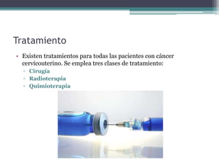 Tratamiento
• Existen tratamientos para todas las pacientes con cáncer
cervicouterino. Se emplea tres clases de tratamiento:
▫ Cirugía
▫ Radioterapia
▫ Quimioterapia
 