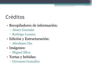 Créditos
• Recopiladores de información;
▫ Abner Guzmán
▫ Rodrigo Lozano
• Edición y Estructuración:
▫ Abraham Che
• Imágenes:
▫ Miguel Silva
• Tortas y bebidas:
▫ Giovanni González
 