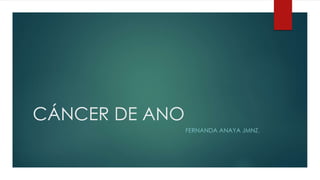 CÁNCER DE ANO
FERNANDA ANAYA JMNZ.
 