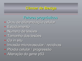 Câncer de Bexiga Fatores prognósticos  Grau de diferenciação celular Estadiamento Número de lesões Tamanho das lesões Ca in situ Invasão microvascular / recidivas Ploidia celular / progressão Alteração do gene p53 